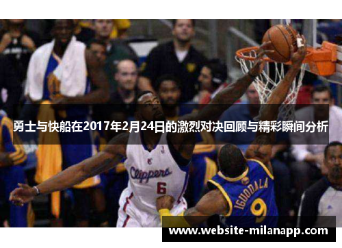 勇士与快船在2017年2月24日的激烈对决回顾与精彩瞬间分析